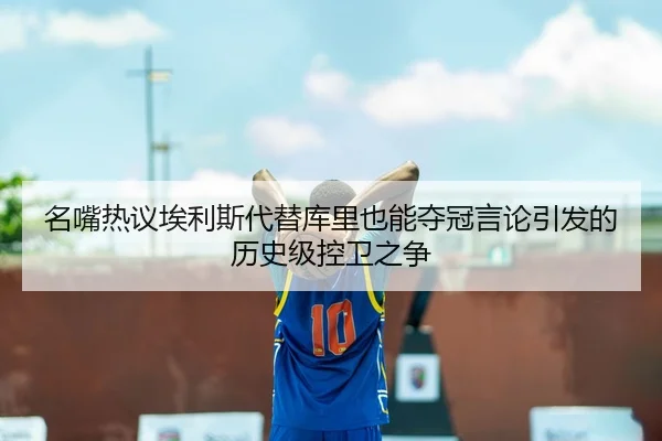 名嘴热议埃利斯代替库里也能夺冠言论引发的历史级控卫之争