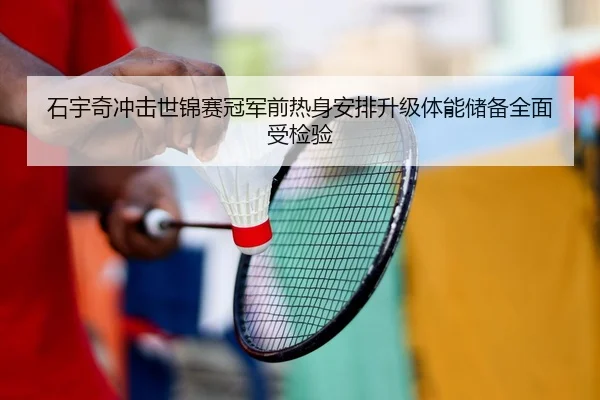 石宇奇冲击世锦赛冠军前热身安排升级体能储备全面受检验