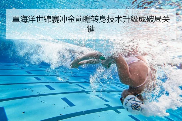 覃海洋世锦赛冲金前瞻转身技术升级成破局关键